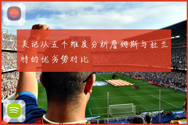 美记从五个维度分析詹姆斯与杜兰特的优劣势对比