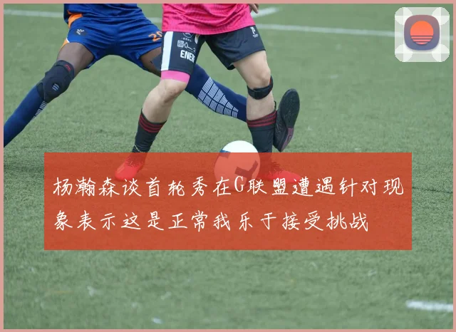 杨瀚森谈首轮秀在G联盟遭遇针对现象表示这是正常我乐于接受挑战