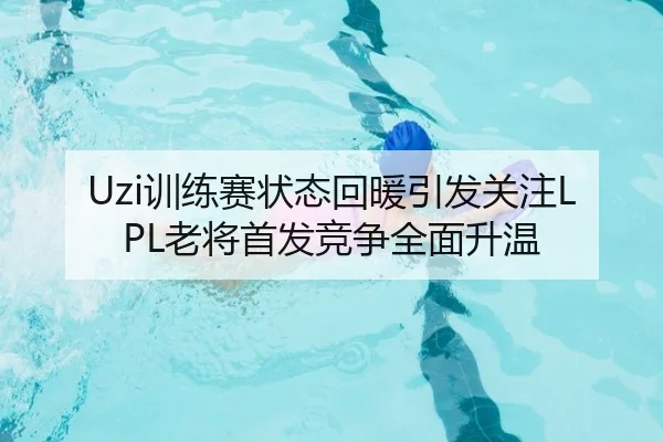 Uzi训练赛状态回暖引发关注LPL老将首发竞争全面升温 - oetysports